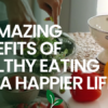 10 Amazing Benefits of Healthy Eating for a Happier Life